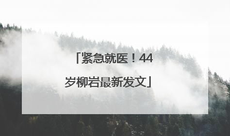 紧急就医！44岁柳岩最新发文