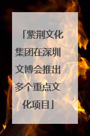 紫荆文化集团在深圳文博会推出多个重点文化项目