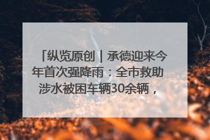 纵览原创｜承德迎来今年首次强降雨：全市救助涉水被困车辆30余辆，8日晚市区已无积水路段，交通恢复畅通