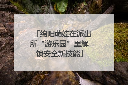 绵阳萌娃在派出所“游乐园”里解锁安全新技能