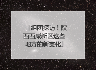 组团探访！陕西西咸新区这些地方的新变化