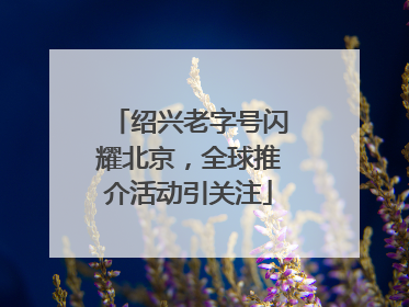 绍兴老字号闪耀北京，全球推介活动引关注