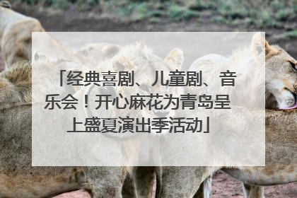 经典喜剧、儿童剧、音乐会！开心麻花为青岛呈上盛夏演出季活动