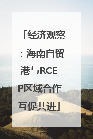 经济观察：海南自贸港与RCEP区域合作互促共进