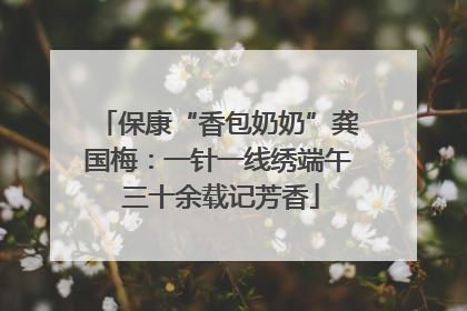 保康“香包奶奶”龚国梅：一针一线绣端午 三十余载记芳香