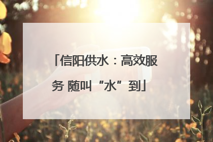 信阳供水：高效服务 随叫“水”到