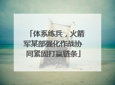 体系练兵，火箭军某部强化作战协同紧固打赢链条