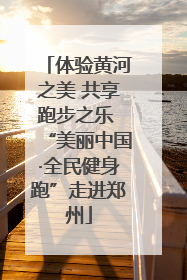 体验黄河之美 共享跑步之乐 “美丽中国·全民健身跑”走进郑州