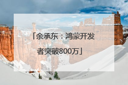 余承东：鸿蒙开发者突破800万