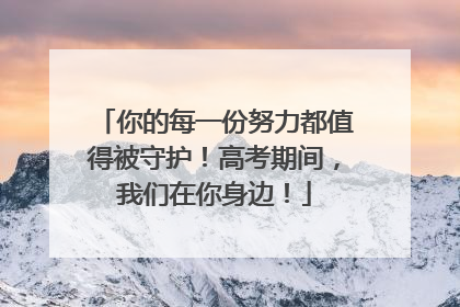 你的每一份努力都值得被守护！高考期间，我们在你身边！