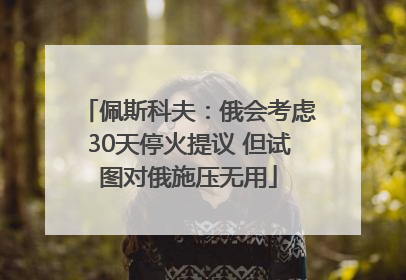佩斯科夫：俄会考虑30天停火提议 但试图对俄施压无用