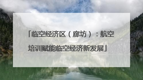 临空经济区（廊坊）：航空培训赋能临空经济新发展