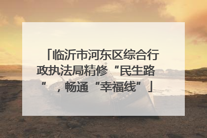 临沂市河东区综合行政执法局精修“民生路”，畅通“幸福线”