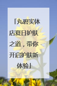 丸碧实体店夏日护肤之道，带你开启护肤新体验