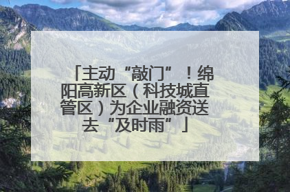主动“敲门”！绵阳高新区（科技城直管区）为企业融资送去“及时雨”