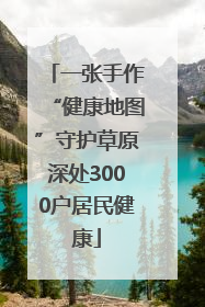 一张手作“健康地图”守护草原深处3000户居民健康