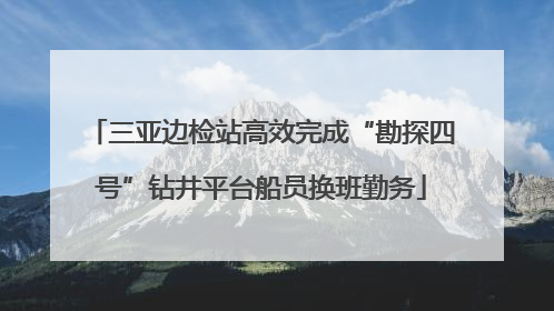 三亚边检站高效完成“勘探四号”钻井平台船员换班勤务