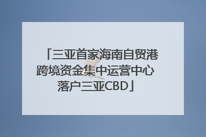 三亚首家海南自贸港跨境资金集中运营中心落户三亚CBD