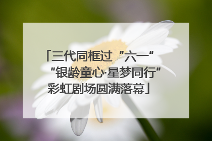 三代同框过“六一” “银龄童心·星梦同行”彩虹剧场圆满落幕