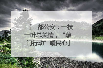 三都公安：一枝一叶总关情，“敲门行动”暖民心