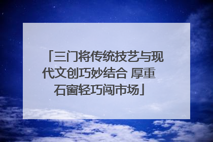三门将传统技艺与现代文创巧妙结合 厚重石窗轻巧闯市场
