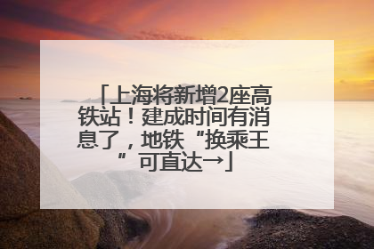 上海将新增2座高铁站！建成时间有消息了，地铁“换乘王”可直达→