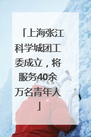 上海张江科学城团工委成立，将服务40余万名青年人
