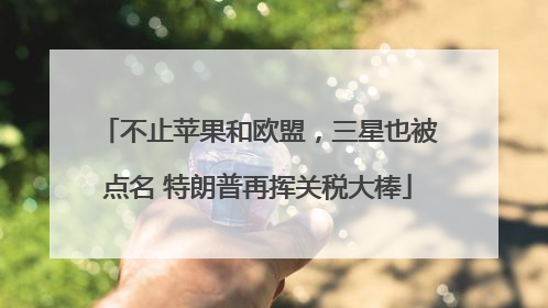 不止苹果和欧盟，三星也被点名 特朗普再挥关税大棒