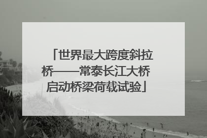世界最大跨度斜拉桥——常泰长江大桥启动桥梁荷载试验
