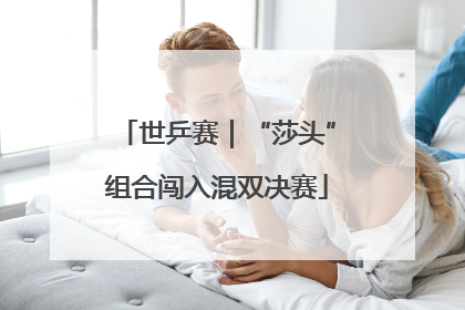 世乒赛｜“莎头”组合闯入混双决赛
