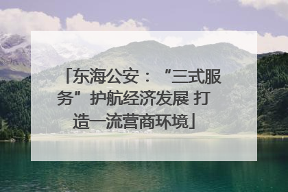 东海公安：“三式服务”护航经济发展 打造一流营商环境