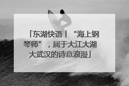 东湖快语丨“海上钢琴师”，属于大江大湖大武汉的诗意浪漫