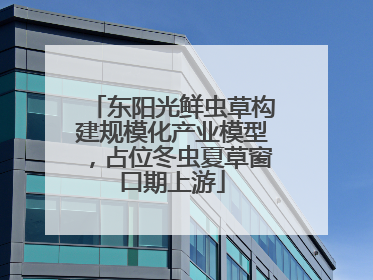 东阳光鲜虫草构建规模化产业模型，占位冬虫夏草窗口期上游