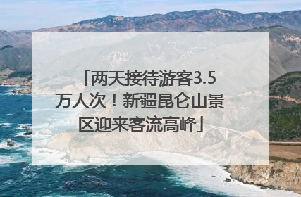 两天接待游客3.5万人次！新疆昆仑山景区迎来客流高峰