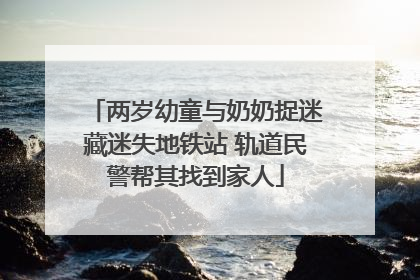 两岁幼童与奶奶捉迷藏迷失地铁站 轨道民警帮其找到家人