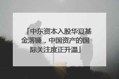 中东资本入股华夏基金落锤，中国资产的国际关注度正升温