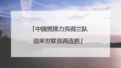中国男排力克荷兰队 迎来世联赛两连胜