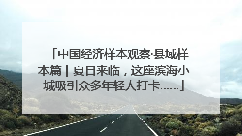 中国经济样本观察·县域样本篇｜夏日来临，这座滨海小城吸引众多年轻人打卡……