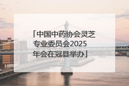 中国中药协会灵芝专业委员会2025年会在冠县举办