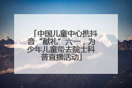 中国儿童中心携抖音“献礼”六一，为少年儿童带去院士科普直播活动
