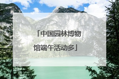 中国园林博物馆端午活动多