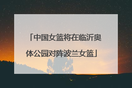 中国女篮将在临沂奥体公园对阵波兰女篮
