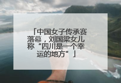 中国女子传承赛落幕，刘国梁女儿称“四川是一个幸运的地方”
