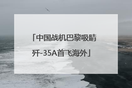 中国战机巴黎吸睛 歼-35A首飞海外