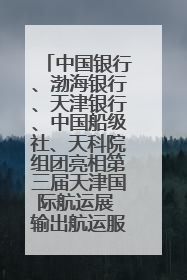 中国银行、渤海银行、天津银行、中国船级社、天科院组团亮相第三届天津国际航运展 输出航运服务“中国方案”