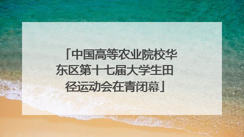 中国高等农业院校华东区第十七届大学生田径运动会在青闭幕