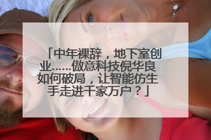 中年裸辞，地下室创业……傲意科技倪华良如何破局，让智能仿生手走进千家万户？