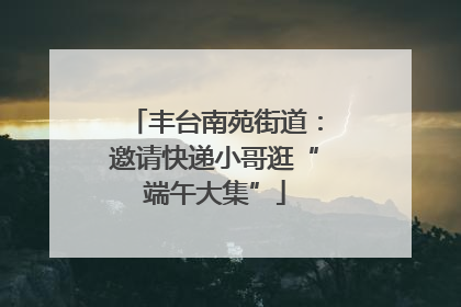 丰台南苑街道：邀请快递小哥逛“端午大集”