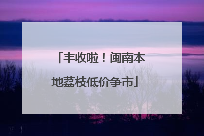 丰收啦！闽南本地荔枝低价争市