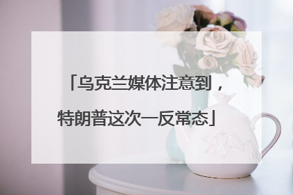 乌克兰媒体注意到，特朗普这次一反常态